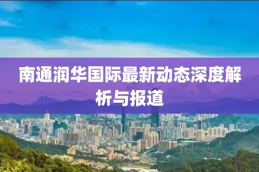 南通润华国际最新动态深度解析与报道
