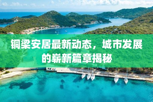 铜梁安居最新动态，城市发展的崭新篇章揭秘