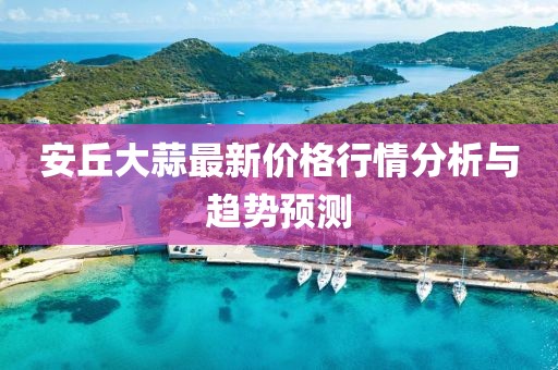 安丘大蒜最新价格行情分析与趋势预测