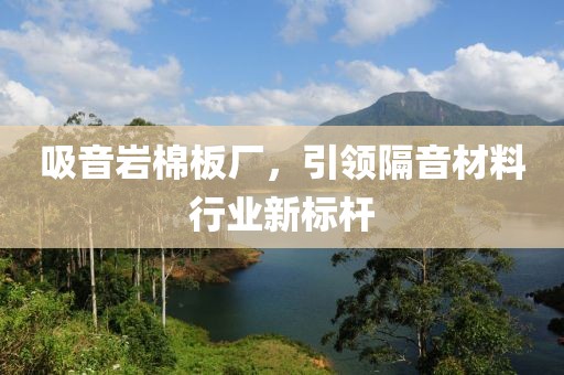 吸音岩棉板厂，引领隔音材料行业新标杆