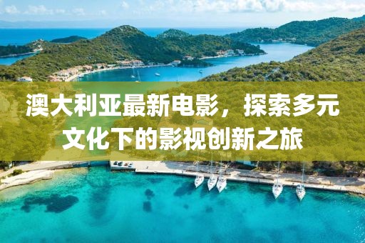 澳大利亚最新电影，探索多元文化下的影视创新之旅