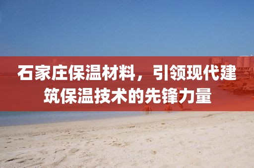 石家庄保温材料，引领现代建筑保温技术的先锋力量