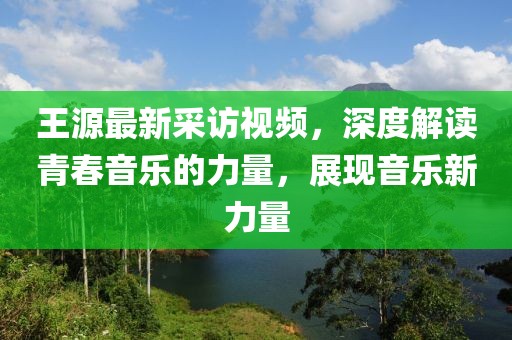 王源最新采访视频，深度解读青春音乐的力量，展现音乐新力量