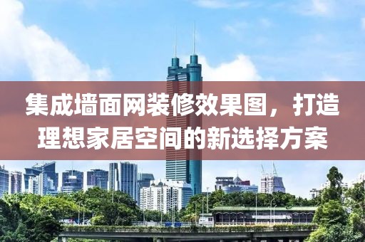 集成墙面网装修效果图，打造理想家居空间的新选择方案