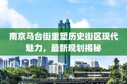 南京马台街重塑历史街区现代魅力，最新规划揭秘