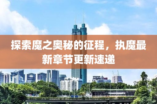 探索魔之奥秘的征程，执魔最新章节更新速递