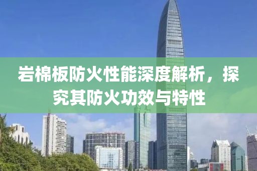 岩棉板防火性能深度解析，探究其防火功效与特性