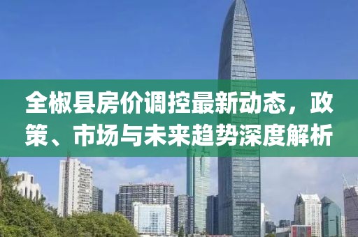全椒县房价调控最新动态，政策、市场与未来趋势深度解析