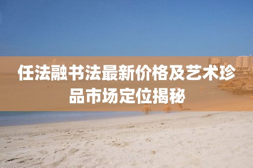 任法融书法最新价格及艺术珍品市场定位揭秘
