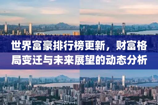 世界富豪排行榜更新，财富格局变迁与未来展望的动态分析