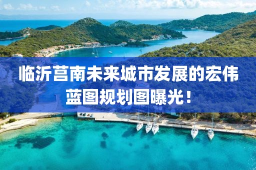 临沂莒南未来城市发展的宏伟蓝图规划图曝光！