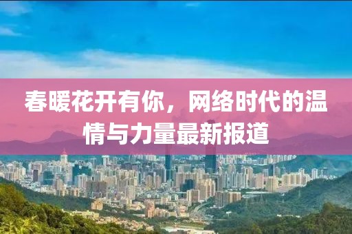 春暖花开有你，网络时代的温情与力量最新报道
