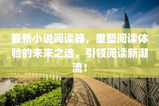 最新小说阅读器，重塑阅读体验的未来之选，引领阅读新潮流！