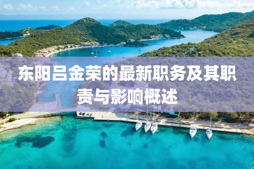 东阳吕金荣的最新职务及其职责与影响概述