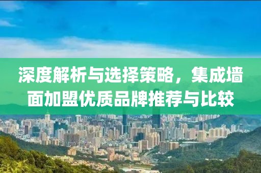 深度解析与选择策略，集成墙面加盟优质品牌推荐与比较