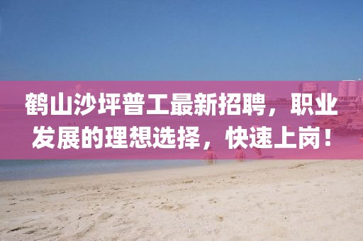鹤山沙坪普工最新招聘，职业发展的理想选择，快速上岗！