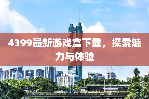 4399最新游戏盒下载，探索魅力与体验
