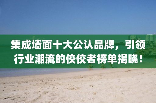集成墙面十大公认品牌，引领行业潮流的佼佼者榜单揭晓！
