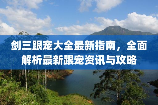 剑三跟宠大全最新指南，全面解析最新跟宠资讯与攻略