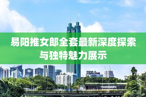 易阳推女郎全套最新深度探索与独特魅力展示