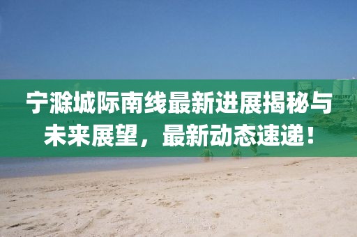 宁滁城际南线最新进展揭秘与未来展望，最新动态速递！
