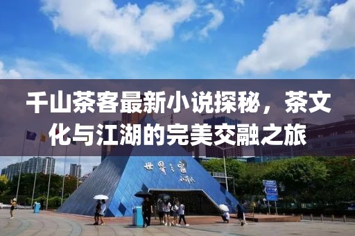 千山茶客最新小说探秘，茶文化与江湖的完美交融之旅