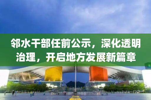 邻水干部任前公示，深化透明治理，开启地方发展新篇章