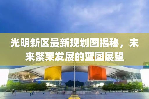 光明新区最新规划图揭秘，未来繁荣发展的蓝图展望