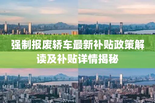 强制报废轿车最新补贴政策解读及补贴详情揭秘