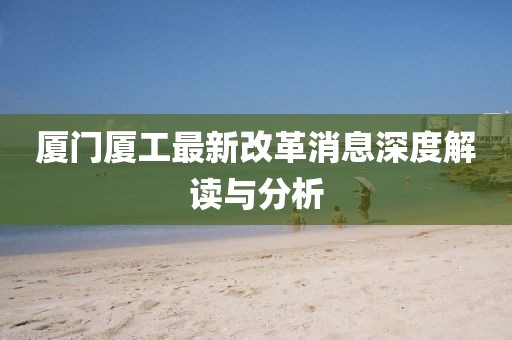 厦门厦工最新改革消息深度解读与分析
