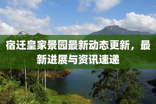 宿迁皇家景园最新动态更新，最新进展与资讯速递