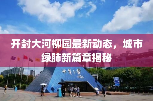 开封大河柳园最新动态，城市绿肺新篇章揭秘