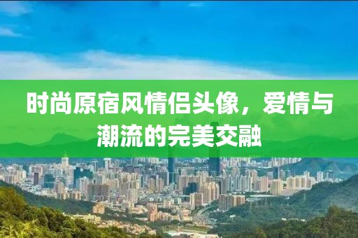 时尚原宿风情侣头像，爱情与潮流的完美交融