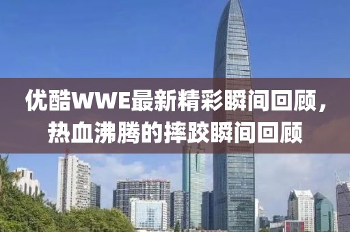 优酷WWE最新精彩瞬间回顾，热血沸腾的摔跤瞬间回顾