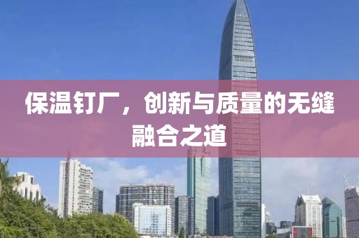 保温钉厂，创新与质量的无缝融合之道