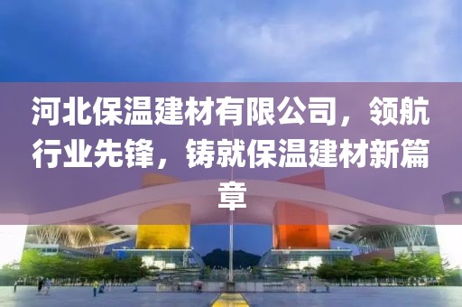 河北保温建材有限公司，领航行业先锋，铸就保温建材新篇章