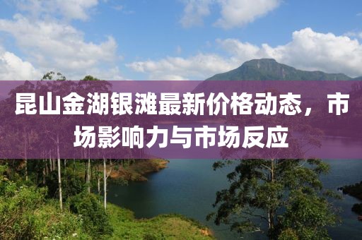 昆山金湖银滩最新价格动态，市场影响力与市场反应