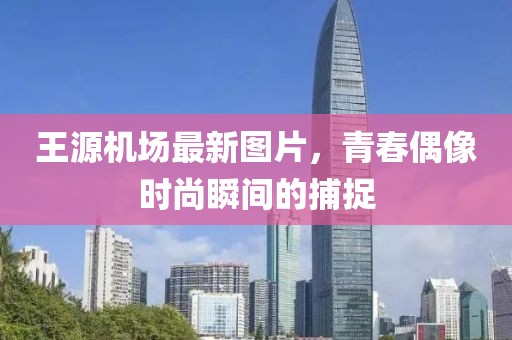 王源机场最新图片，青春偶像时尚瞬间的捕捉