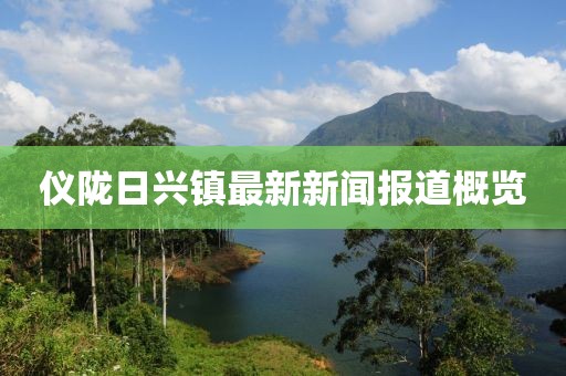 仪陇日兴镇最新新闻报道概览