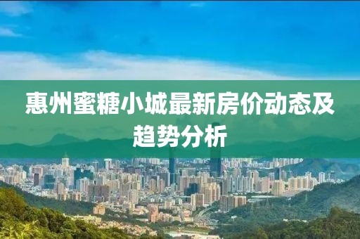 惠州蜜糖小城最新房价动态及趋势分析