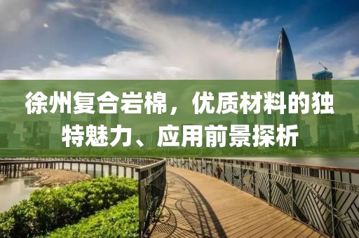 徐州复合岩棉，优质材料的独特魅力、应用前景探析