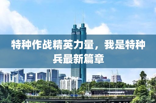 特种作战精英力量，我是特种兵最新篇章