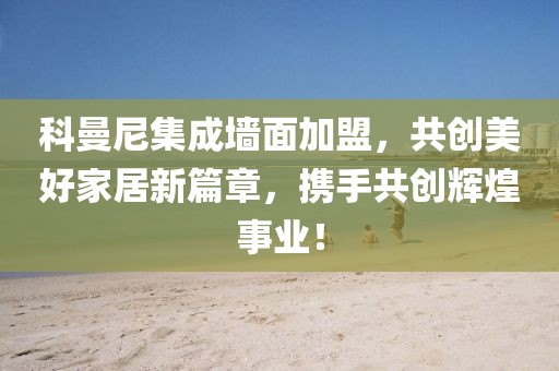 科曼尼集成墙面加盟，共创美好家居新篇章，携手共创辉煌事业！