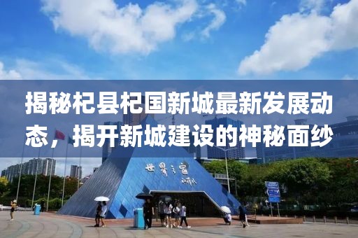 揭秘杞县杞国新城最新发展动态，揭开新城建设的神秘面纱
