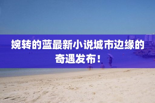 婉转的蓝最新小说城市边缘的奇遇发布！