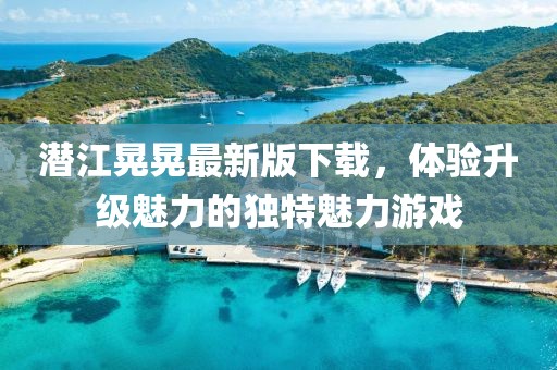 潜江晃晃最新版下载，体验升级魅力的独特魅力游戏
