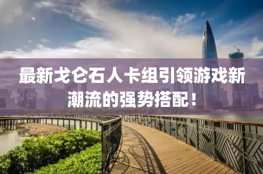 最新戈仑石人卡组引领游戏新潮流的强势搭配！