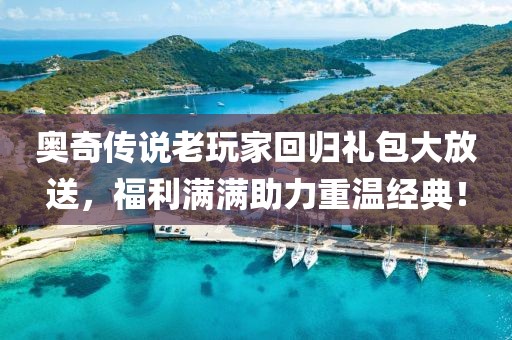 奥奇传说老玩家回归礼包大放送，福利满满助力重温经典！