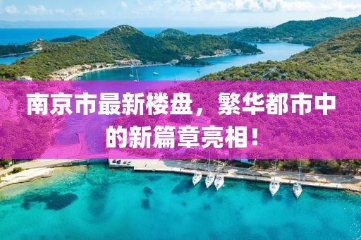 南京市最新楼盘，繁华都市中的新篇章亮相！