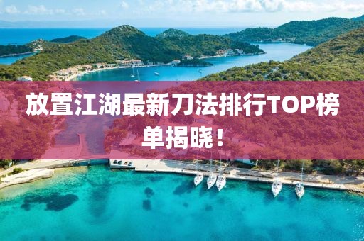 放置江湖最新刀法排行TOP榜单揭晓！